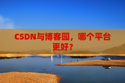 CSDN与博客园，哪个平台更好？