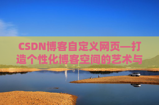 CSDN博客自定义网页—打造个性化博客空间的艺术与技巧